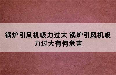 锅炉引风机吸力过大 锅炉引风机吸力过大有何危害